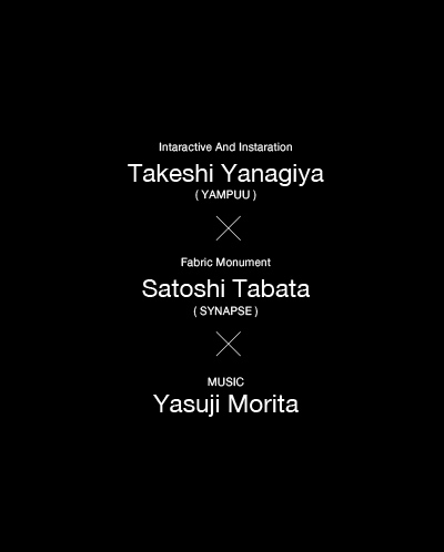 Takeshi Yanagiya( YAMPUU )Intaractive And Instaration x Satoshi Tabata ( SYNAPSE ) Fabric Monument x Yasuji Morita MUSIC